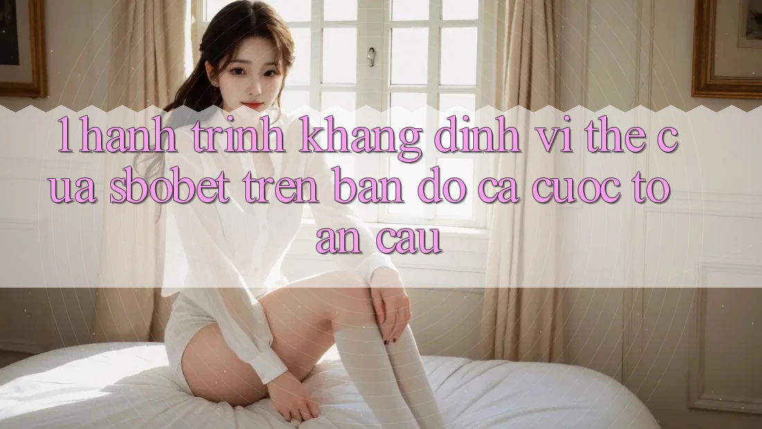1. Hành Trình Khẳng Định Vị Thế Của Sbobet Trên Bản Đồ Cá cược Toàn Cầu