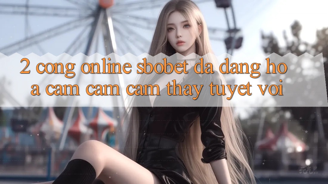 2. Cổng Online Sbobet: Đa Dạng Hóa Cảm cảm cảm thấy Tuyệt vời