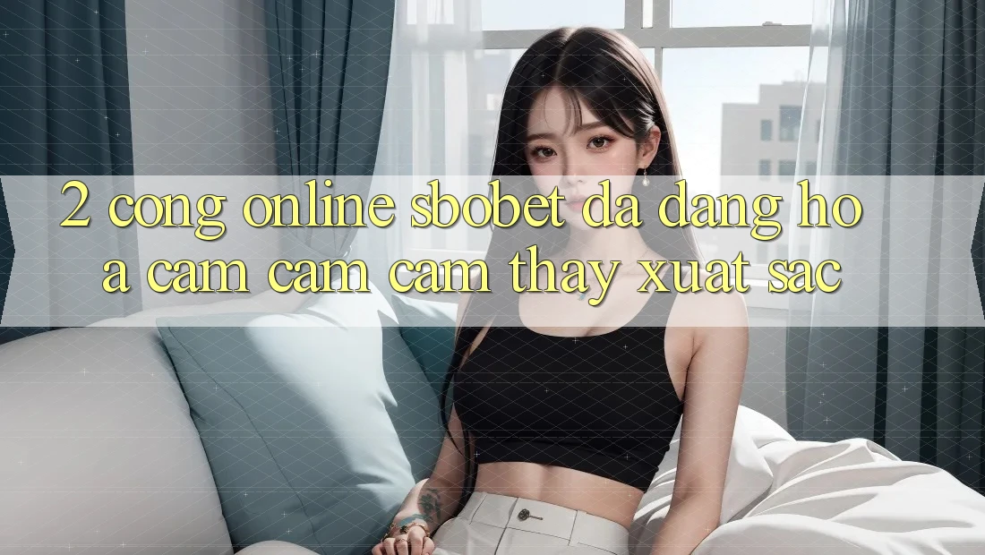 2. Cổng Online Sbobet: Đa Dạng Hóa Cảm cảm cảm thấy Xuất sắc