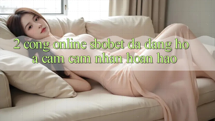 2. Cổng Online Sbobet: Đa Dạng Hóa Cảm cảm nhận Hoàn hảo 2. Cổng Online Sbobet: Đa Dạng Hóa Cảm cảm nhận Hoàn hảo