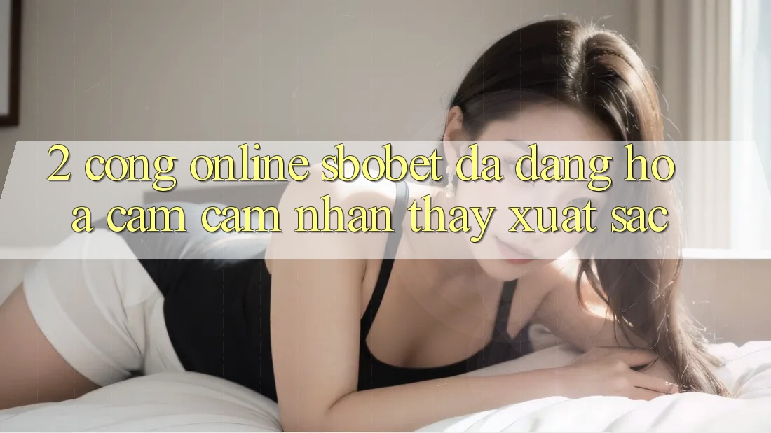 2. Cổng Online Sbobet: Đa Dạng Hóa Cảm cảm nhận thấy Xuất sắc