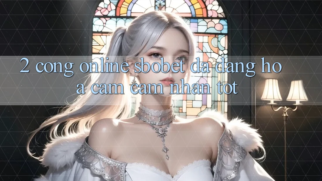 2. Cổng Online Sbobet: Đa Dạng Hóa Cảm cảm nhận Tốt