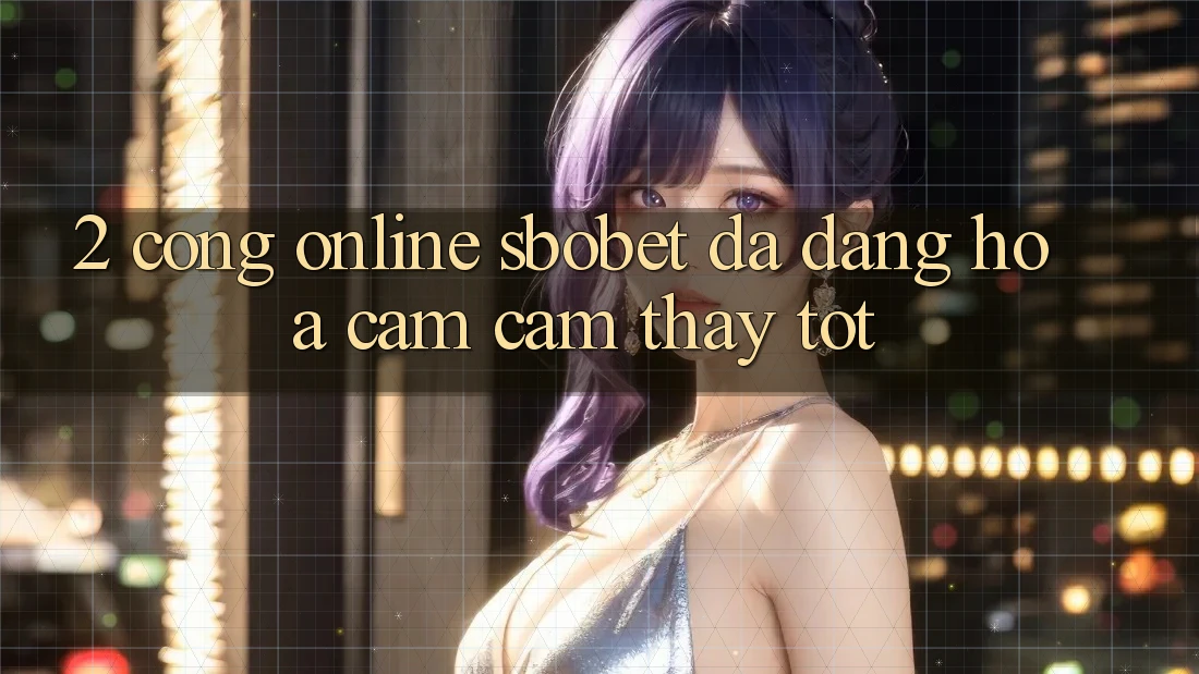 2. Cổng Online Sbobet: Đa Dạng Hóa Cảm cảm thấy Tốt