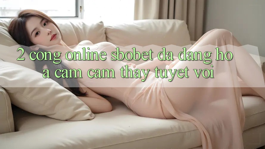 2. Cổng Online Sbobet: Đa Dạng Hóa Cảm cảm thấy Tuyệt vời 2. Cổng Online Sbobet: Đa Dạng Hóa Cảm cảm thấy Tuyệt vời