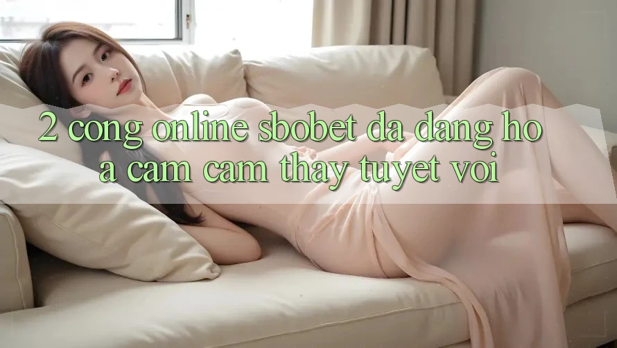2. Cổng Online Sbobet: Đa Dạng Hóa Cảm cảm thấy Tuyệt vời