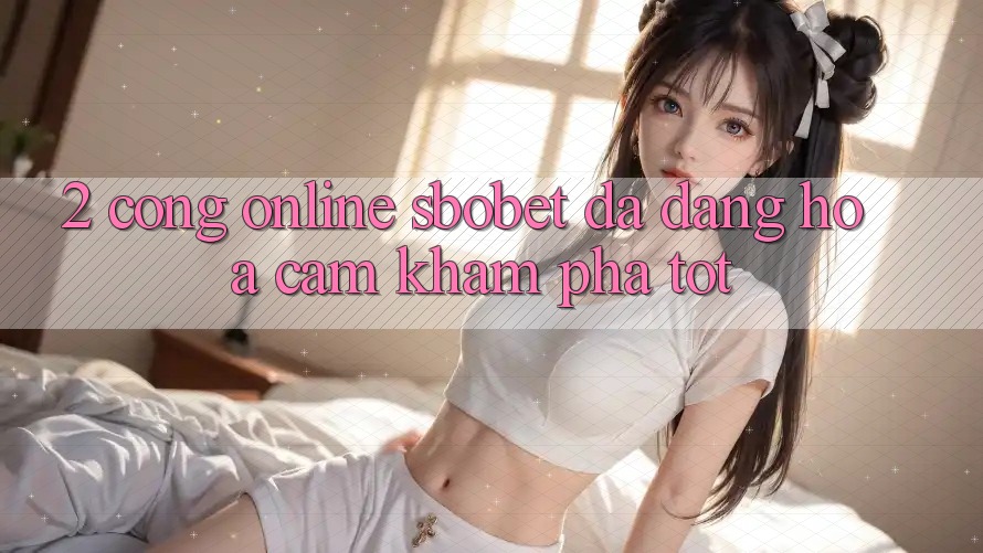 2. Cổng Online Sbobet: Đa Dạng Hóa Cảm khám phá Tốt 2. Cổng Online Sbobet: Đa Dạng Hóa Cảm khám phá Tốt
