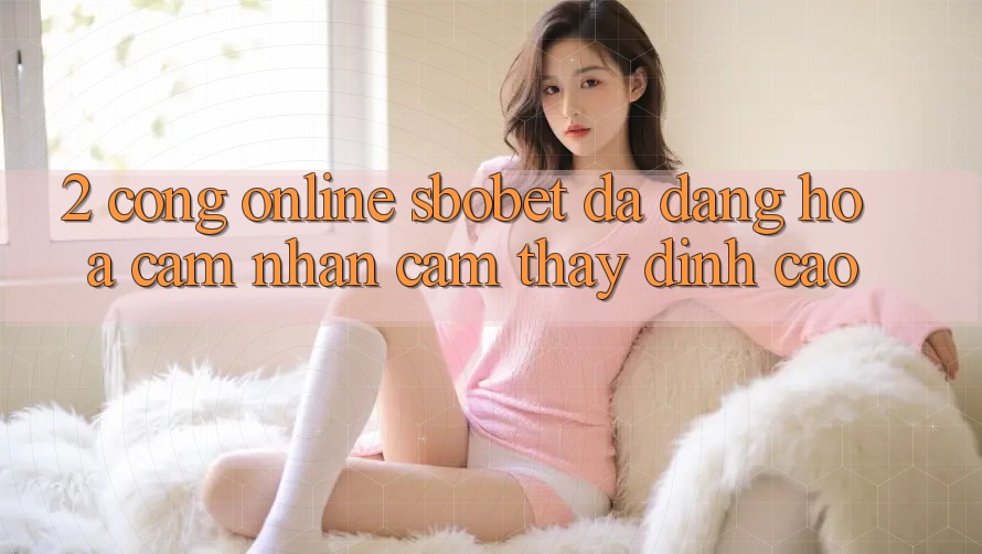 2. Cổng Online Sbobet: Đa Dạng Hóa Cảm nhận cảm thấy Đỉnh Cao