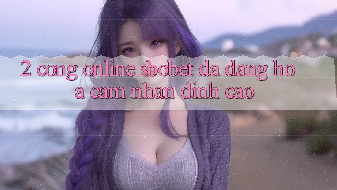 2. Cổng Online Sbobet: Đa Dạng Hóa Cảm nhận Đỉnh cao