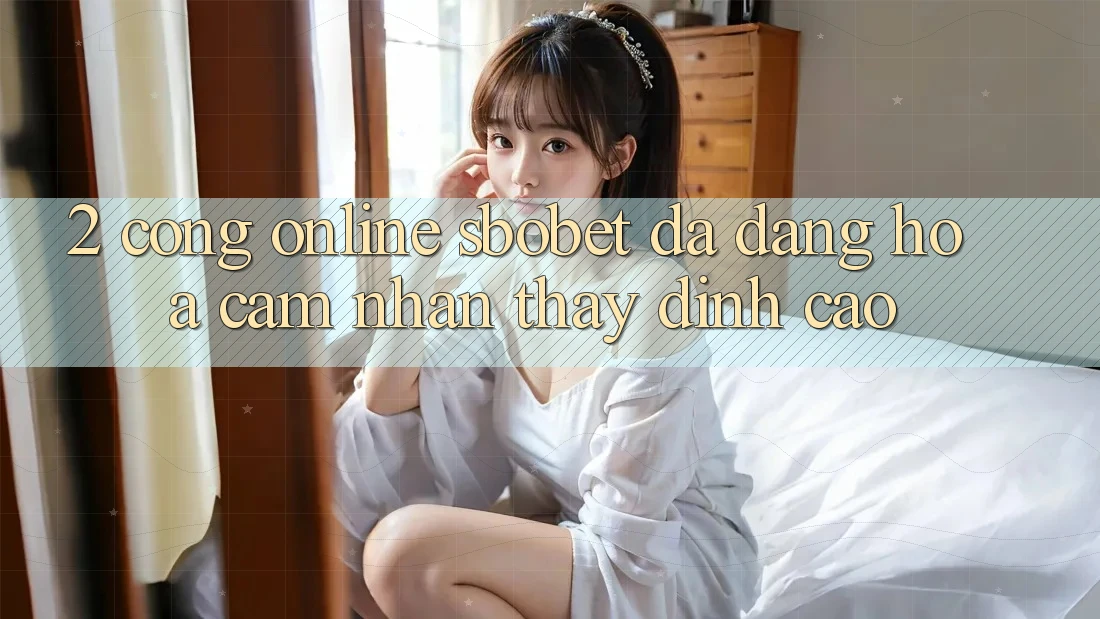 2. Cổng Online Sbobet: Đa Dạng Hóa Cảm nhận thấy Đỉnh Cao