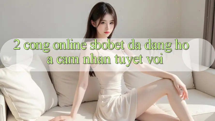 2. Cổng Online Sbobet: Đa Dạng Hóa Cảm nhận Tuyệt vời 2. Cổng Online Sbobet: Đa Dạng Hóa Cảm nhận Tuyệt vời