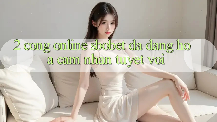 2. Cổng Online Sbobet: Đa Dạng Hóa Cảm nhận Tuyệt vời 2. Cổng Online Sbobet: Đa Dạng Hóa Cảm nhận Tuyệt vời