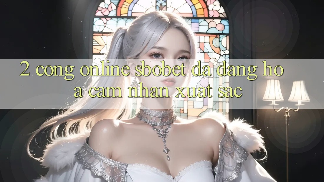 2. Cổng Online Sbobet: Đa Dạng Hóa Cảm nhận Xuất sắc
