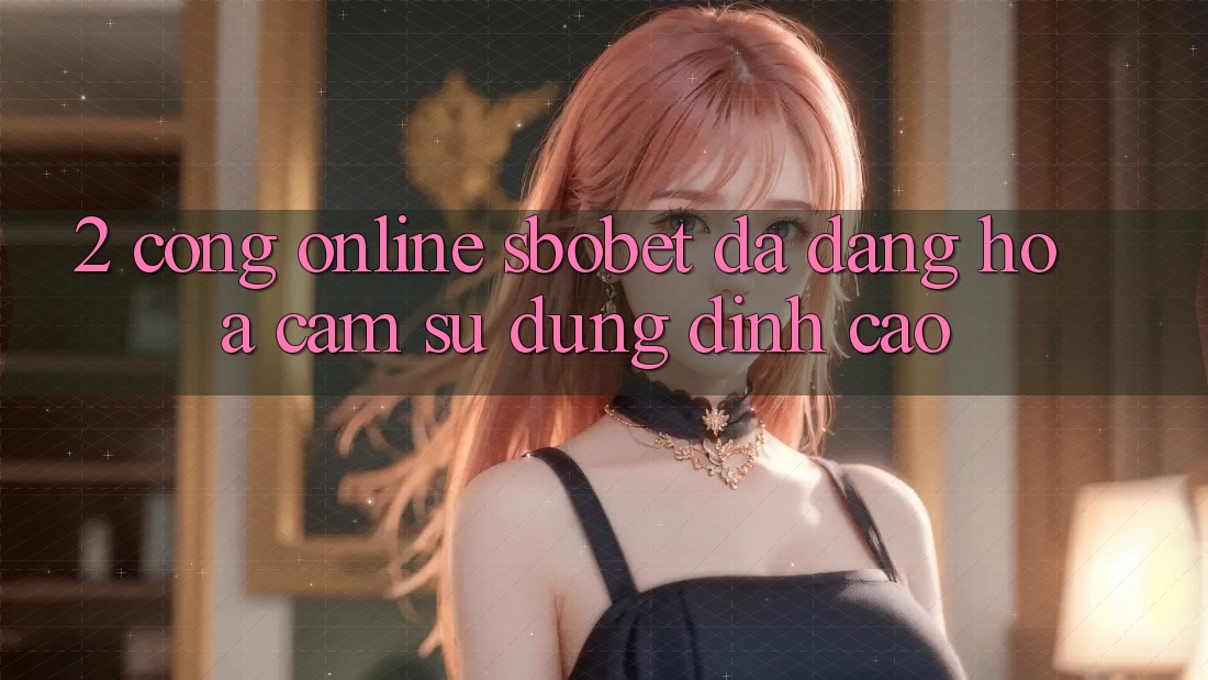 2. Cổng Online Sbobet: Đa Dạng Hóa Cảm sử dụng Đỉnh Cao 2. Cổng Online Sbobet: Đa Dạng Hóa Cảm sử dụng Đỉnh Cao
