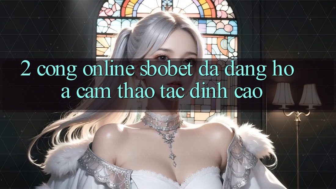 2. Cổng Online Sbobet: Đa Dạng Hóa Cảm thao tác Đỉnh Cao 2. Cổng Online Sbobet: Đa Dạng Hóa Cảm thao tác Đỉnh Cao