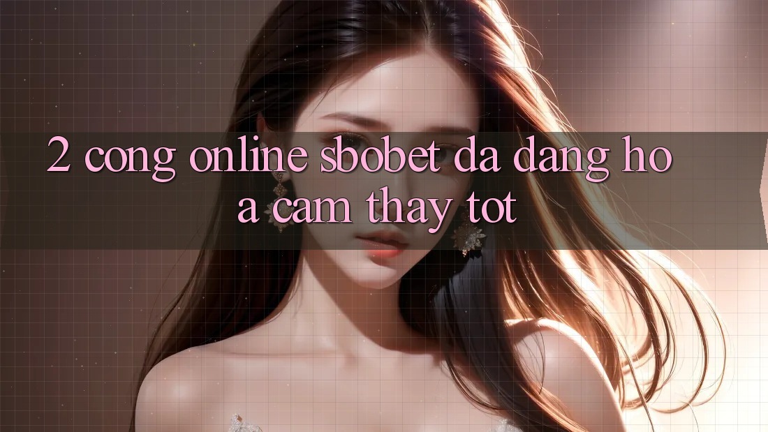 2. Cổng Online Sbobet: Đa Dạng Hóa Cảm thấy Tốt