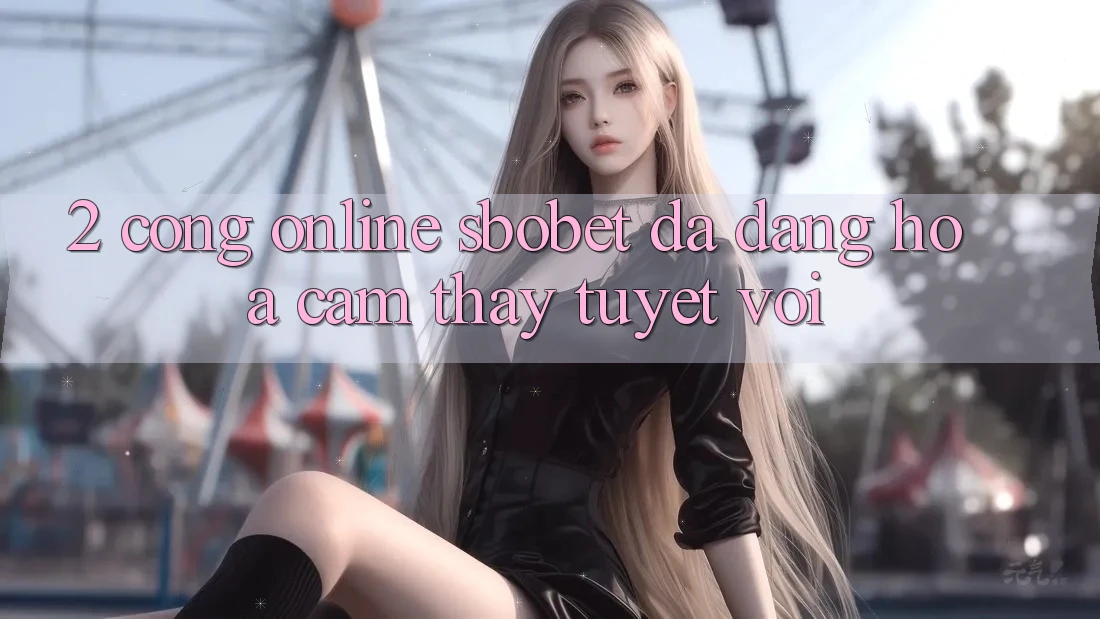 2. Cổng Online Sbobet: Đa Dạng Hóa Cảm thấy Tuyệt vời