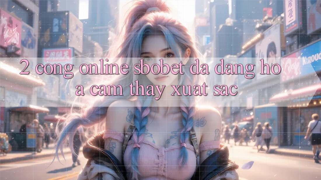 2. Cổng Online Sbobet: Đa Dạng Hóa Cảm thấy Xuất sắc