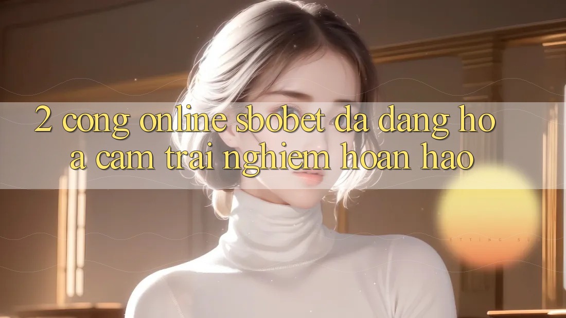 2. Cổng Online Sbobet: Đa Dạng Hóa Cảm trải nghiệm Hoàn hảo 2. Cổng Online Sbobet: Đa Dạng Hóa Cảm trải nghiệm Hoàn hảo