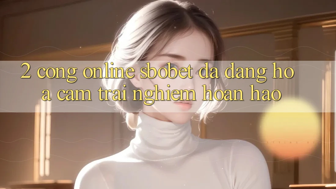2. Cổng Online Sbobet: Đa Dạng Hóa Cảm trải nghiệm Hoàn hảo 2. Cổng Online Sbobet: Đa Dạng Hóa Cảm trải nghiệm Hoàn hảo