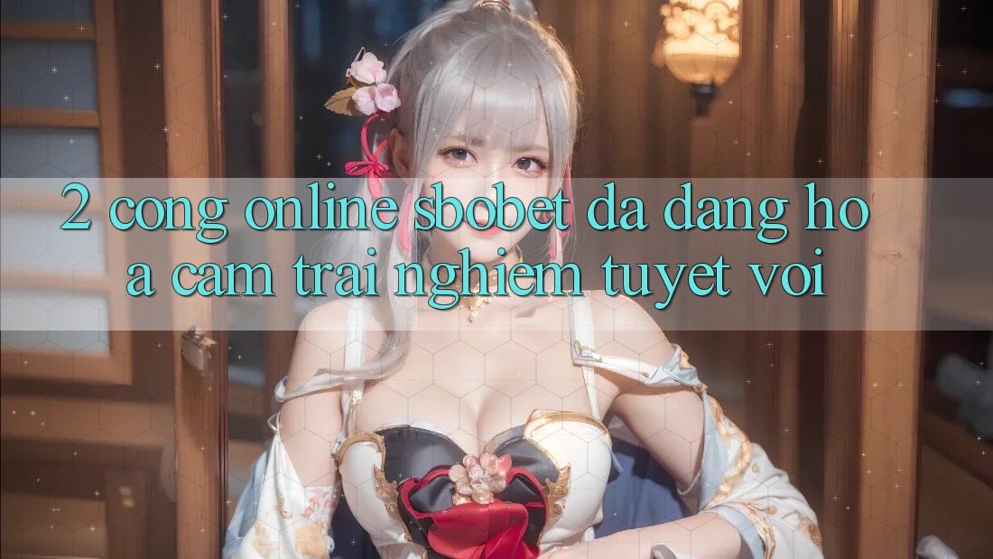 2. Cổng Online Sbobet: Đa Dạng Hóa Cảm trải nghiệm Tuyệt vời 2. Cổng Online Sbobet: Đa Dạng Hóa Cảm trải nghiệm Tuyệt vời