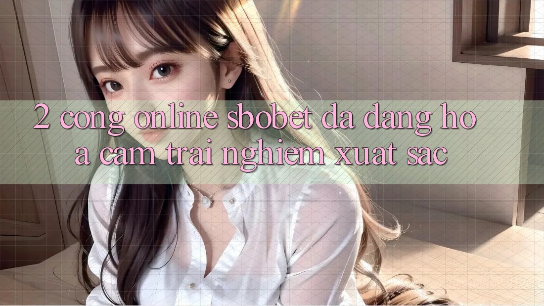 2. Cổng Online Sbobet: Đa Dạng Hóa Cảm trải nghiệm Xuất sắc 2. Cổng Online Sbobet: Đa Dạng Hóa Cảm trải nghiệm Xuất sắc