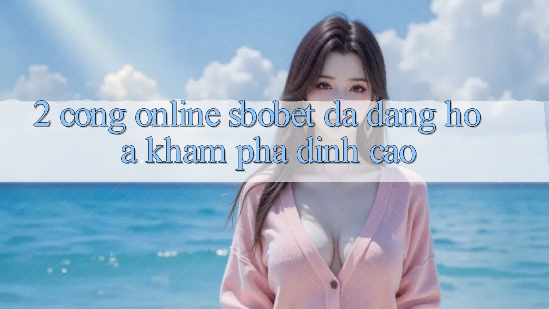 2. Cổng Online Sbobet: Đa Dạng Hóa Khám phá Đỉnh Cao