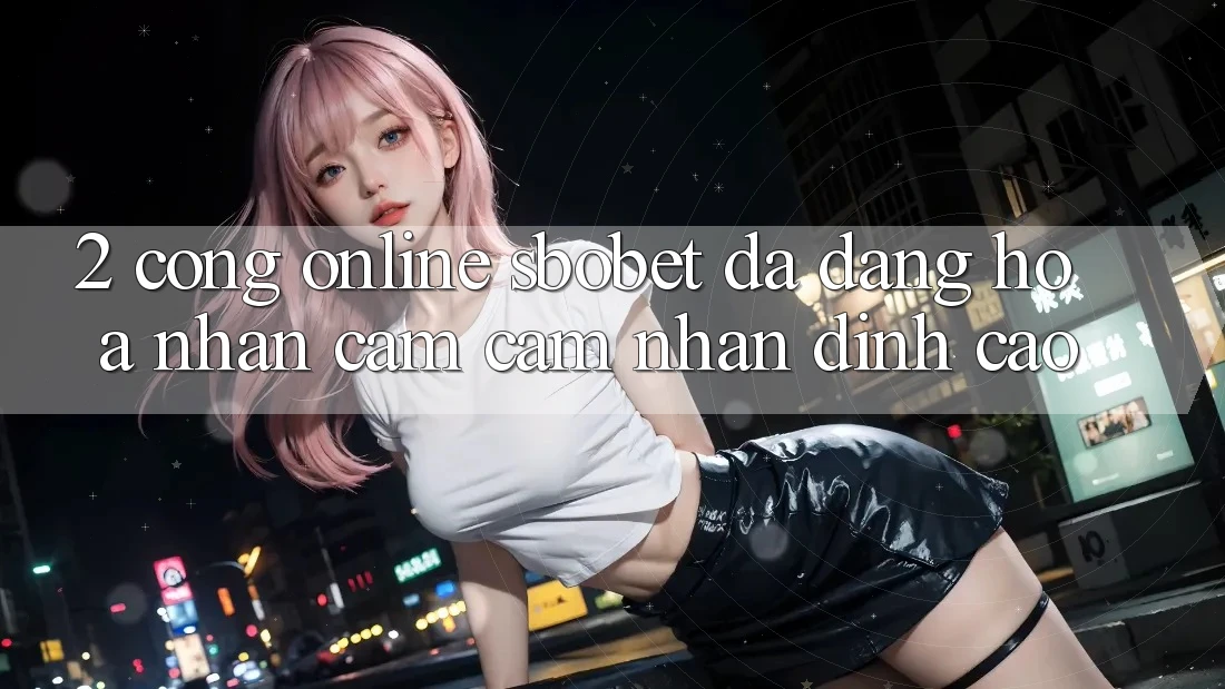 2. Cổng Online Sbobet: Đa Dạng Hóa Nhận cảm cảm nhận Đỉnh Cao 2. Cổng Online Sbobet: Đa Dạng Hóa Nhận cảm cảm nhận Đỉnh Cao