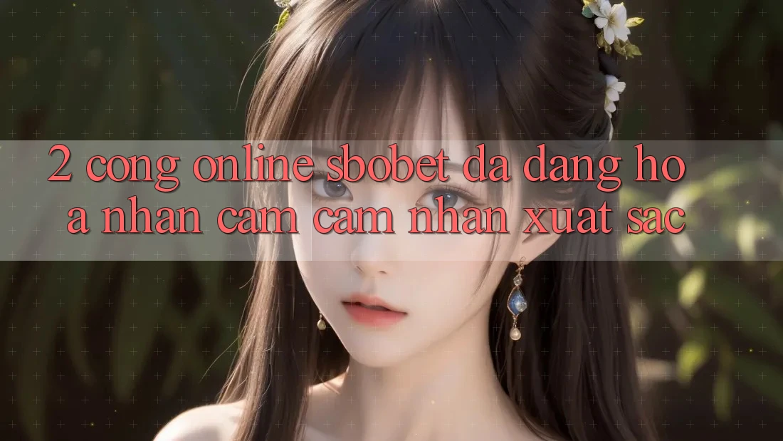 2. Cổng Online Sbobet: Đa Dạng Hóa Nhận cảm cảm nhận Xuất sắc