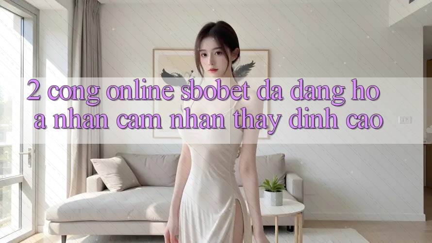 2. Cổng Online Sbobet: Đa Dạng Hóa Nhận cảm nhận thấy Đỉnh Cao 2. Cổng Online Sbobet: Đa Dạng Hóa Nhận cảm nhận thấy Đỉnh Cao
