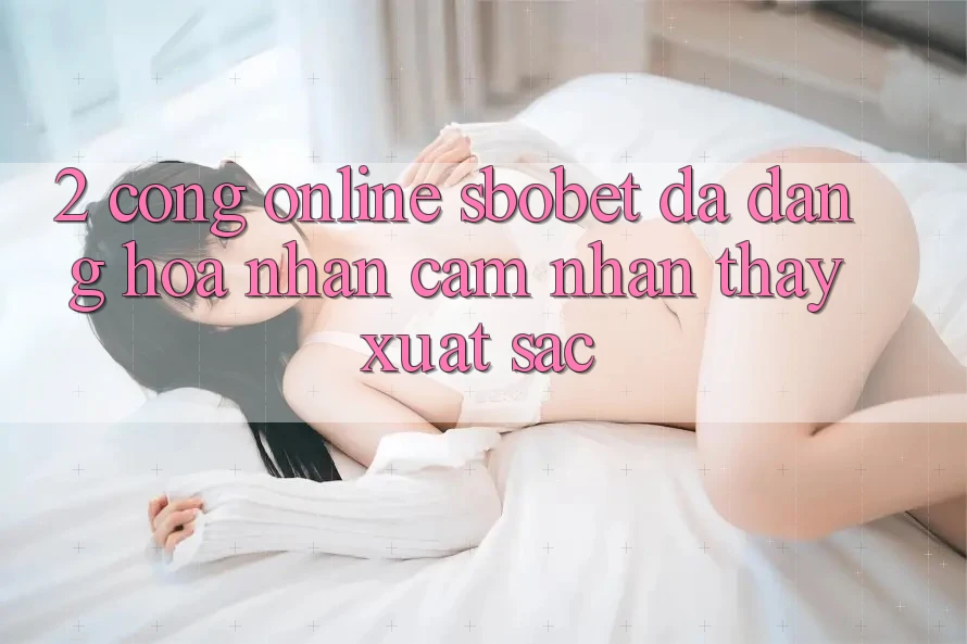 2. Cổng Online Sbobet: Đa Dạng Hóa Nhận cảm nhận thấy Xuất sắc 2. Cổng Online Sbobet: Đa Dạng Hóa Nhận cảm nhận thấy Xuất sắc