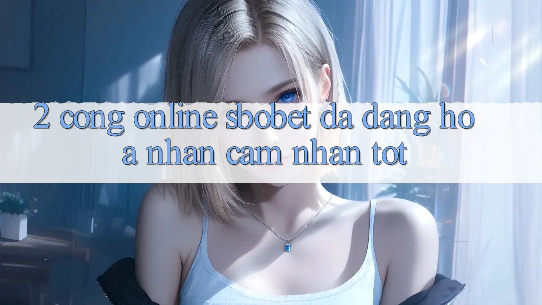 2. Cổng Online Sbobet: Đa Dạng Hóa Nhận cảm nhận Tốt