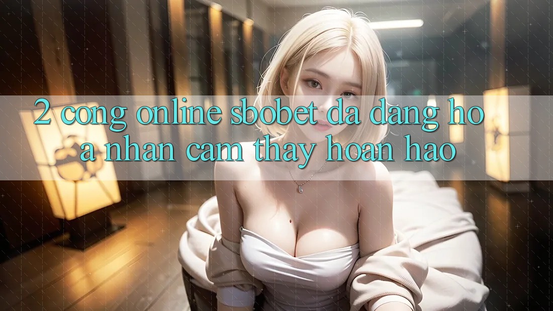 2. Cổng Online Sbobet: Đa Dạng Hóa Nhận cảm thấy Hoàn hảo