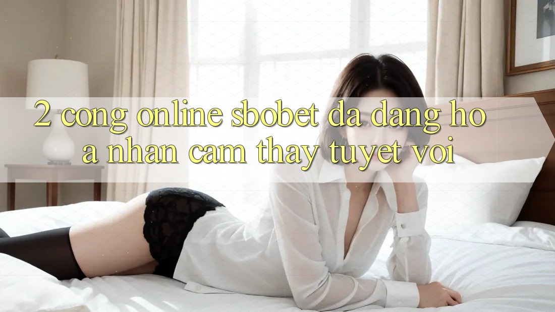 2. Cổng Online Sbobet: Đa Dạng Hóa Nhận cảm thấy Tuyệt vời