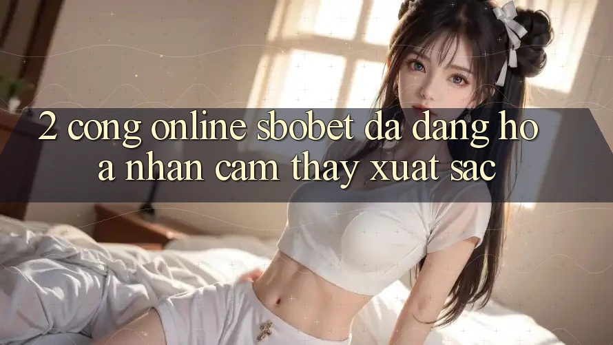 2. Cổng Online Sbobet: Đa Dạng Hóa Nhận cảm thấy Xuất sắc