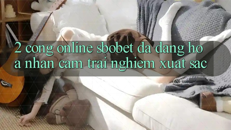2. Cổng Online Sbobet: Đa Dạng Hóa Nhận cảm trải nghiệm Xuất sắc 2. Cổng Online Sbobet: Đa Dạng Hóa Nhận cảm trải nghiệm Xuất sắc