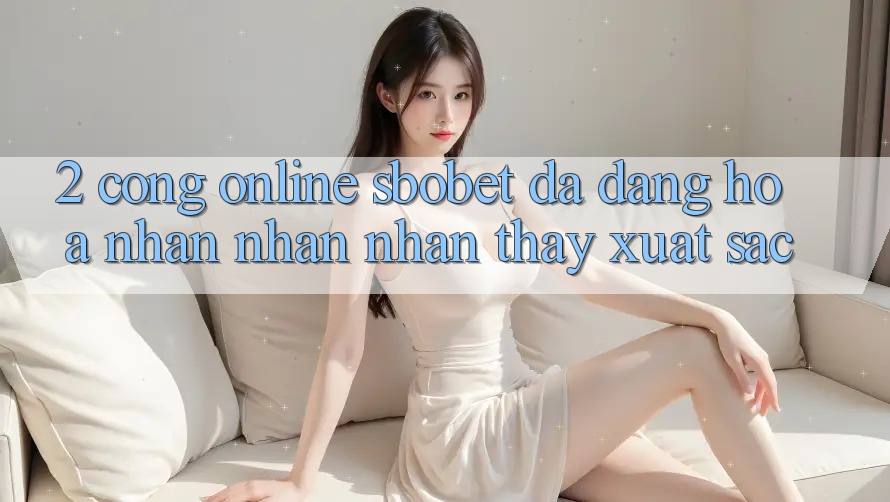 2. Cổng Online Sbobet: Đa Dạng Hóa Nhận nhận nhận thấy Xuất sắc 2. Cổng Online Sbobet: Đa Dạng Hóa Nhận nhận nhận thấy Xuất sắc