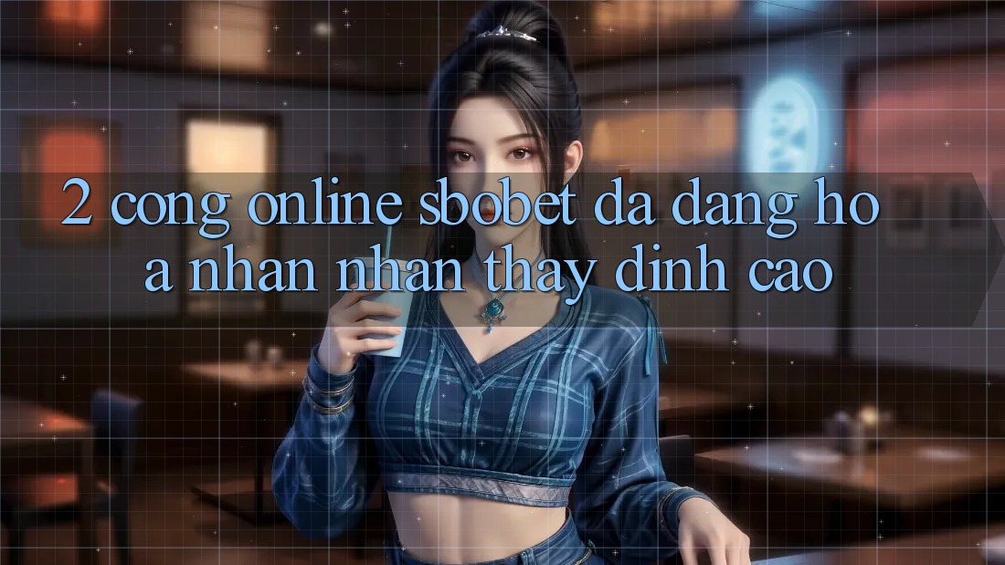 2. Cổng Online Sbobet: Đa Dạng Hóa Nhận nhận thấy Đỉnh cao