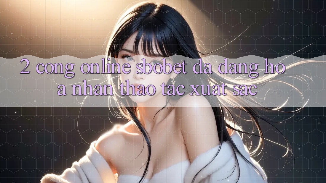 2. Cổng Online Sbobet: Đa Dạng Hóa Nhận thao tác Xuất sắc 2. Cổng Online Sbobet: Đa Dạng Hóa Nhận thao tác Xuất sắc