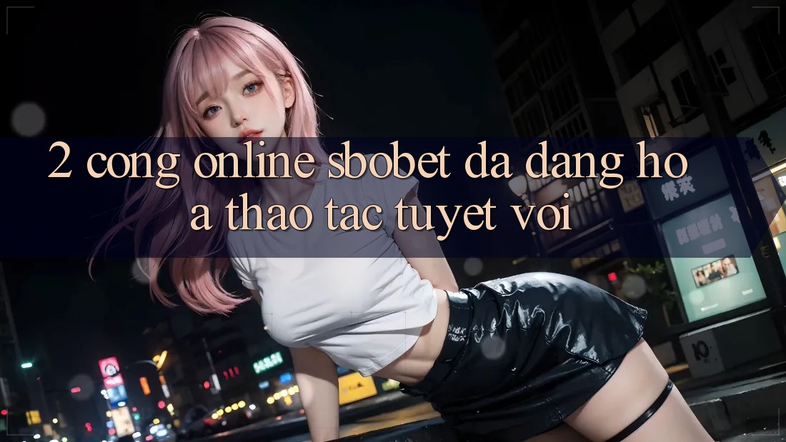 2. Cổng Online Sbobet: Đa Dạng Hóa Thao tác Tuyệt vời 2. Cổng Online Sbobet: Đa Dạng Hóa Thao tác Tuyệt vời