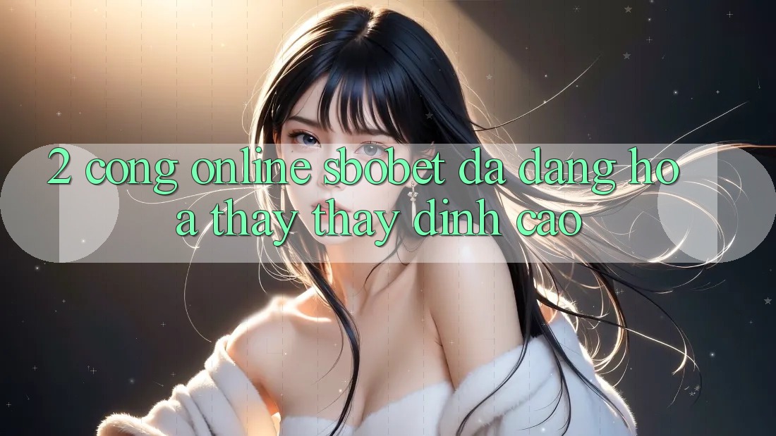 2. Cổng Online Sbobet: Đa Dạng Hóa Thấy thấy Đỉnh Cao 2. Cổng Online Sbobet: Đa Dạng Hóa Thấy thấy Đỉnh Cao