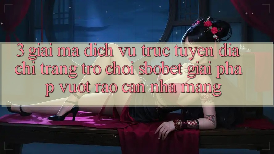 3. Giải Mã Dịch vụ trực tuyến Địa chỉ trang Trò chơi Sbobet: Giải Pháp Vượt Rào Cản Nhà Mạng