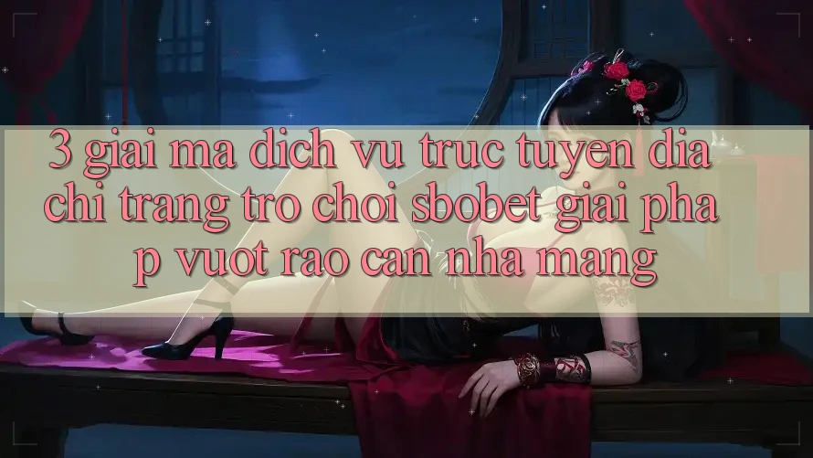 3. Giải Mã Dịch vụ trực tuyến Địa chỉ trang Trò chơi Sbobet: Giải Pháp Vượt Rào Cản Nhà Mạng
