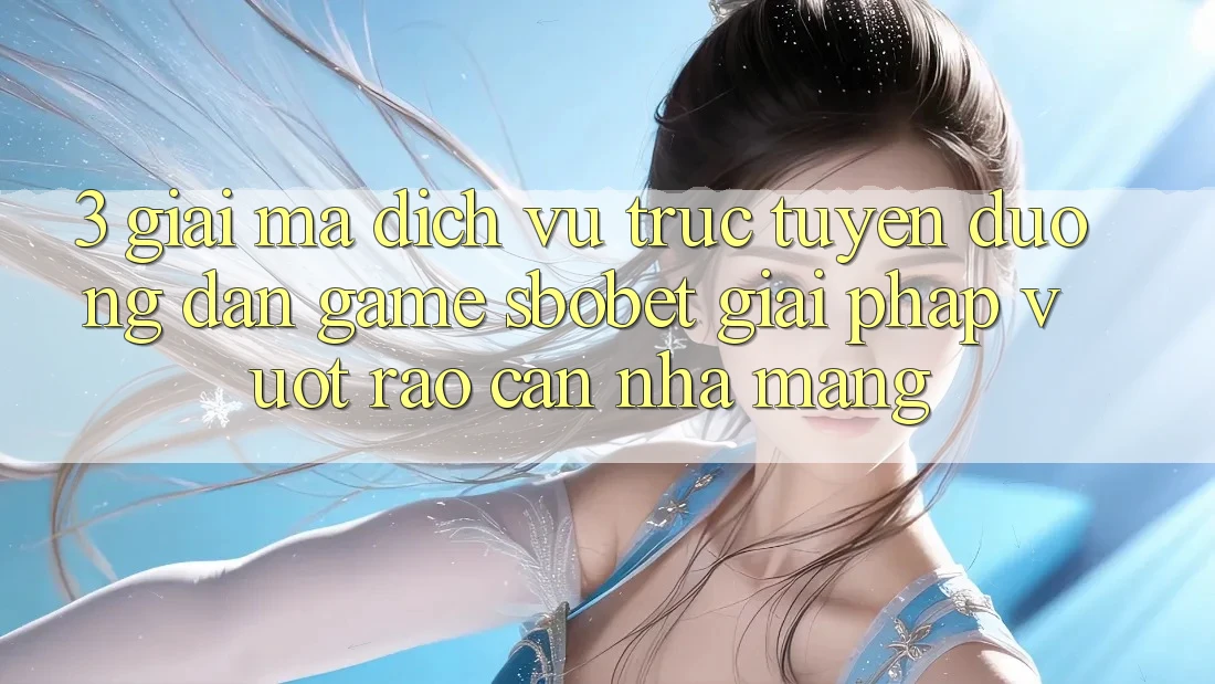 3. Giải Mã Dịch vụ trực tuyến Đường dẫn Game Sbobet: Giải Pháp Vượt Rào Cản Nhà Mạng
