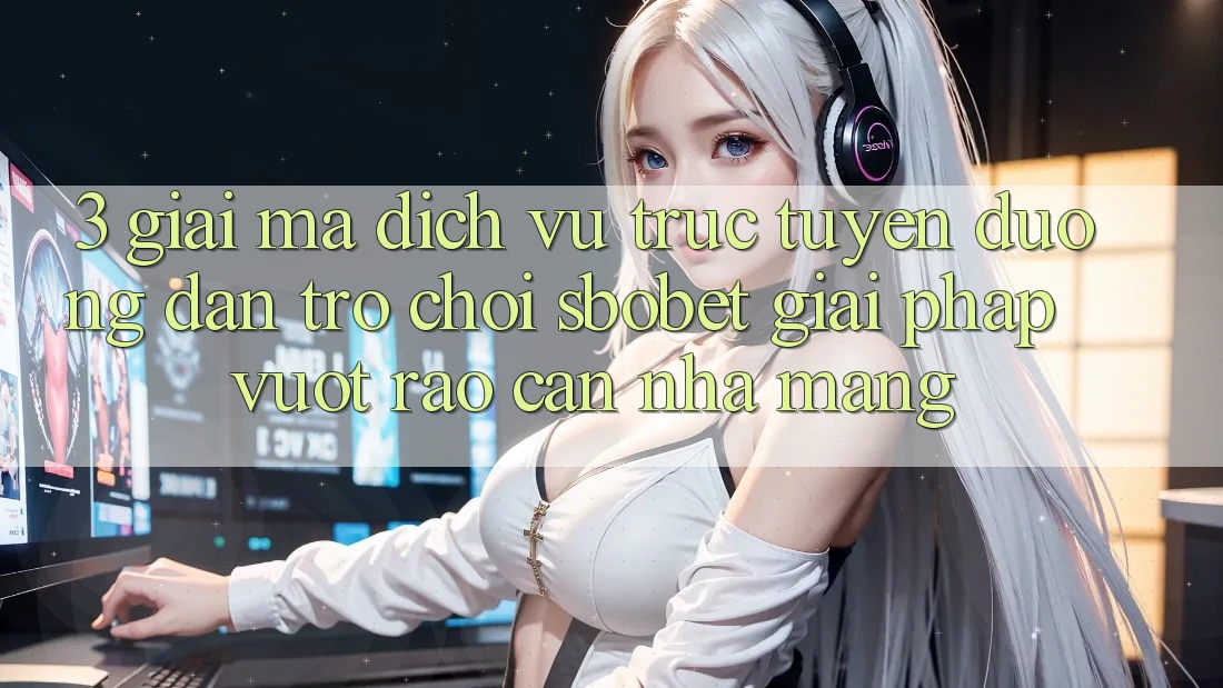 3. Giải Mã Dịch vụ trực tuyến Đường dẫn Trò chơi Sbobet: Giải Pháp Vượt Rào Cản Nhà Mạng