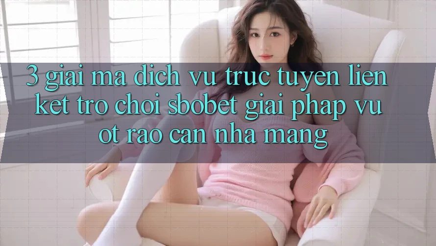 3. Giải Mã Dịch vụ trực tuyến Liên kết Trò chơi Sbobet: Giải Pháp Vượt Rào Cản Nhà Mạng 3. Giải Mã Dịch vụ trực tuyến Liên kết Trò chơi Sbobet: Giải Pháp Vượt Rào Cản Nhà Mạng