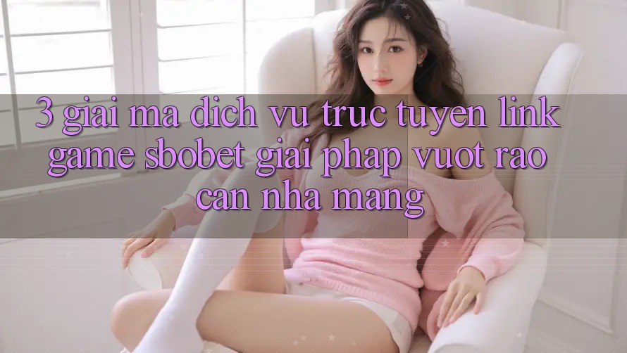 3. Giải Mã Dịch vụ trực tuyến Link Game Sbobet: Giải Pháp Vượt Rào Cản Nhà Mạng