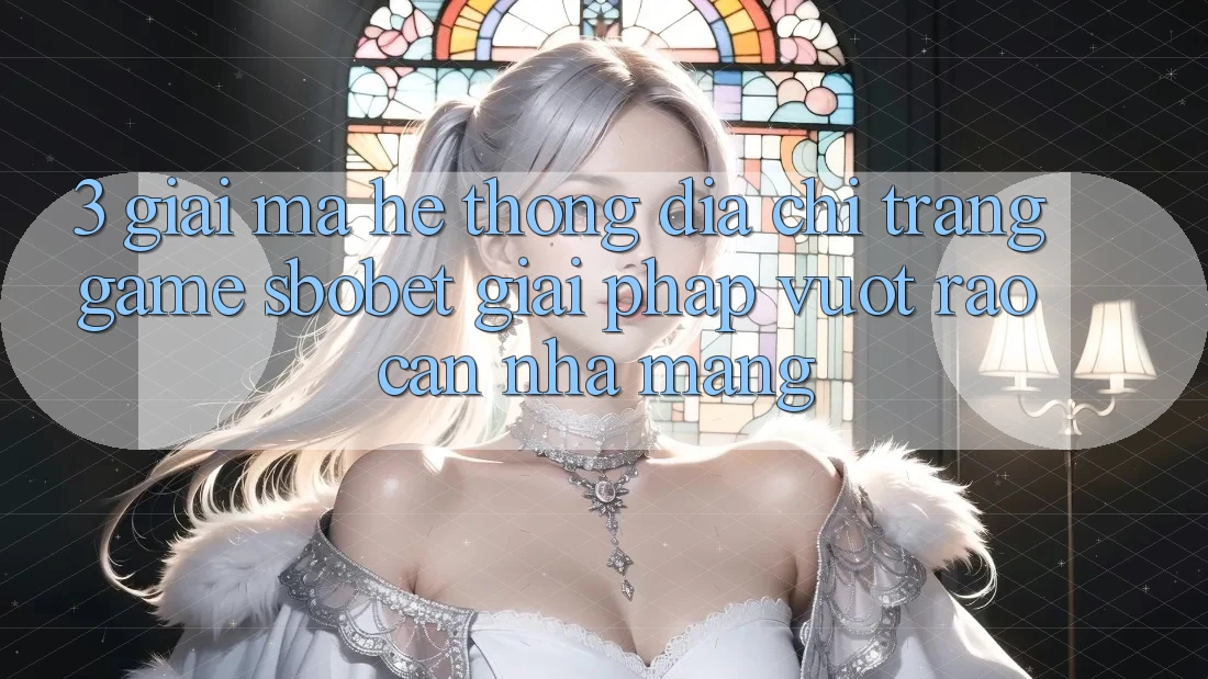 3. Giải Mã Hệ Thống Địa chỉ trang Game Sbobet: Giải Pháp Vượt Rào Cản Nhà Mạng