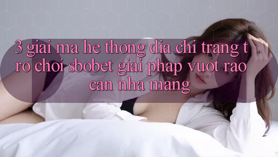 3. Giải Mã Hệ Thống Địa chỉ trang Trò chơi Sbobet: Giải Pháp Vượt Rào Cản Nhà Mạng