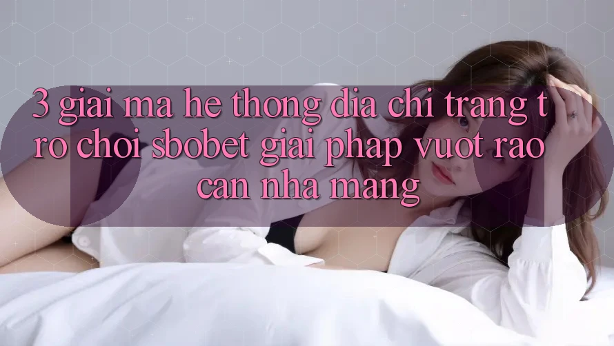 3. Giải Mã Hệ Thống Địa chỉ trang Trò chơi Sbobet: Giải Pháp Vượt Rào Cản Nhà Mạng