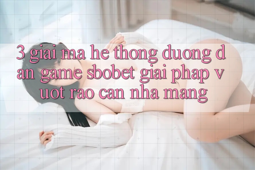 3. Giải Mã Hệ thống Đường dẫn Game Sbobet: Giải Pháp Vượt Rào Cản Nhà Mạng 3. Giải Mã Hệ thống Đường dẫn Game Sbobet: Giải Pháp Vượt Rào Cản Nhà Mạng